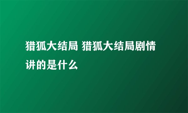 猎狐大结局 猎狐大结局剧情讲的是什么