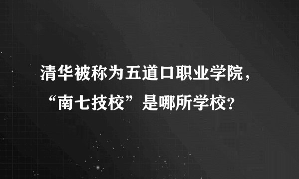清华被称为五道口职业学院，“南七技校”是哪所学校？