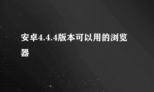 安卓4.4.4版本可以用的浏览器