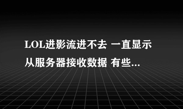 LOL进影流进不去 一直显示从服务器接收数据 有些区又能进