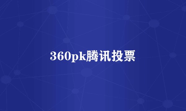 360pk腾讯投票