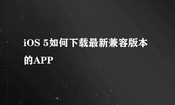 iOS 5如何下载最新兼容版本的APP