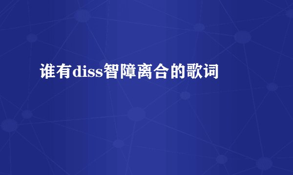 谁有diss智障离合的歌词