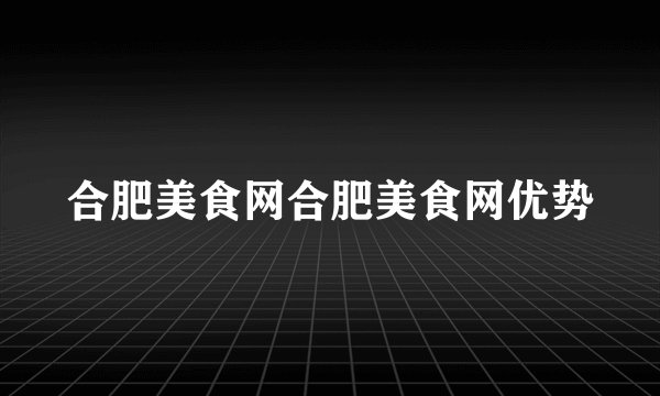 合肥美食网合肥美食网优势