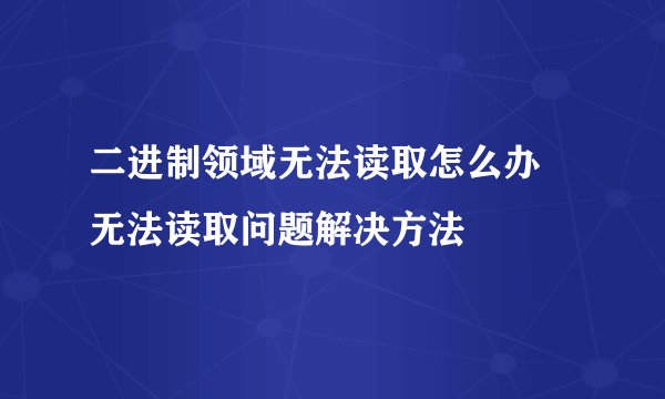 二进制领域无法读取怎么办 无法读取问题解决方法