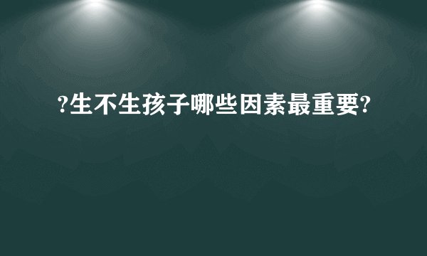 ?生不生孩子哪些因素最重要?