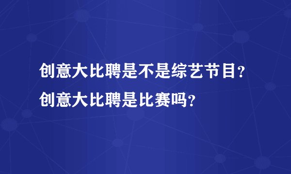 创意大比聘是不是综艺节目？创意大比聘是比赛吗？