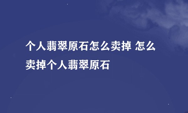 个人翡翠原石怎么卖掉 怎么卖掉个人翡翠原石