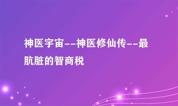 神医宇宙--神医修仙传--最肮脏的智商税