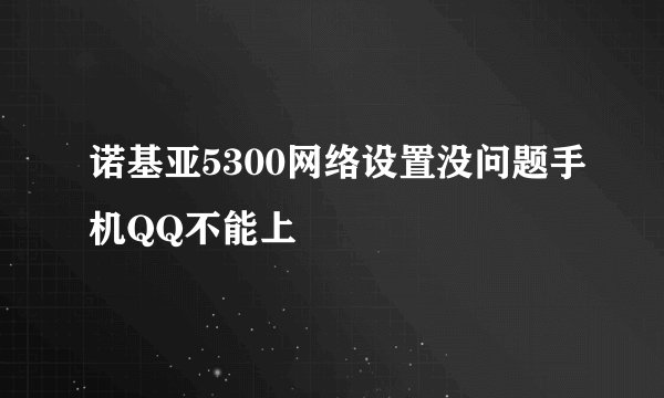 诺基亚5300网络设置没问题手机QQ不能上