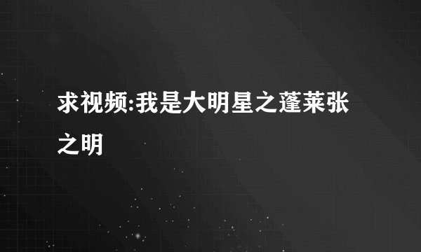 求视频:我是大明星之蓬莱张之明