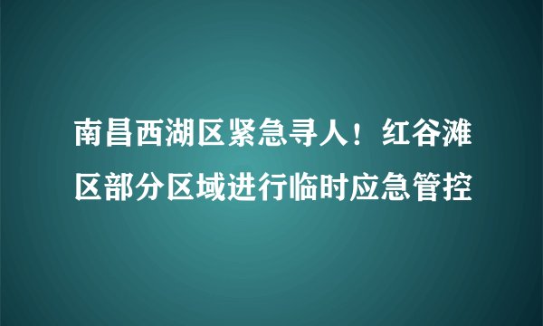 南昌西湖区紧急寻人！红谷滩区部分区域进行临时应急管控
