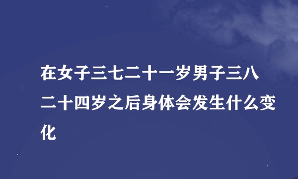 在女子三七二十一岁男子三八二十四岁之后身体会发生什么变化