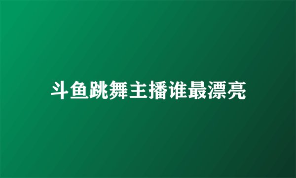 斗鱼跳舞主播谁最漂亮