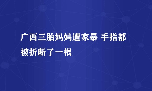 广西三胎妈妈遭家暴 手指都被折断了一根