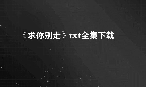 《求你别走》txt全集下载
