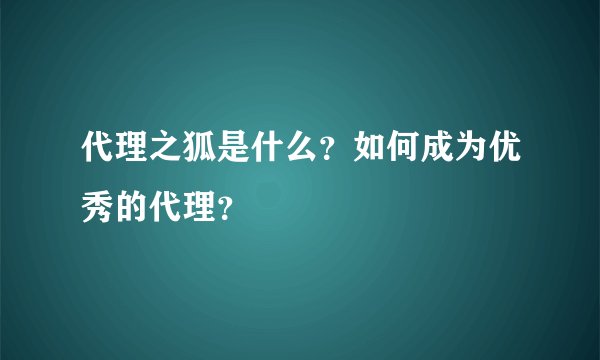 代理之狐是什么？如何成为优秀的代理？