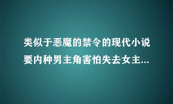 类似于恶魔的禁令的现代小说要内种男主角害怕失去女主角然后囚禁内种，