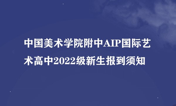 中国美术学院附中AIP国际艺术高中2022级新生报到须知