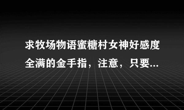 求牧场物语蜜糖村女神好感度全满的金手指，注意，只要女神的金手指，不是全部MM（爱丽丝满了的话就追不