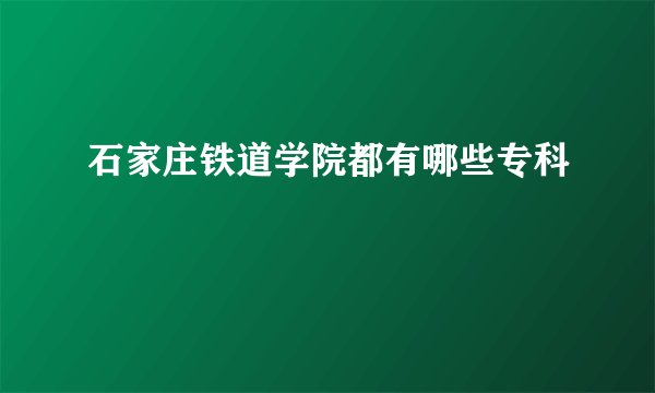 石家庄铁道学院都有哪些专科