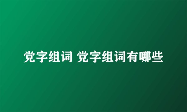 党字组词 党字组词有哪些