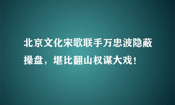北京文化宋歌联手万忠波隐蔽操盘，堪比翻山权谋大戏！