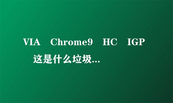 VIA Chrome9 HC IGP 这是什么垃圾的显卡?