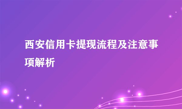 西安信用卡提现流程及注意事项解析