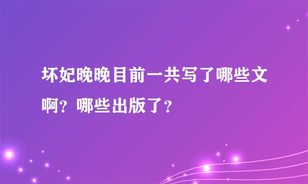 坏妃晚晚目前一共写了哪些文啊？哪些出版了？