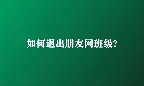 如何退出朋友网班级?