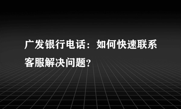 广发银行电话：如何快速联系客服解决问题？