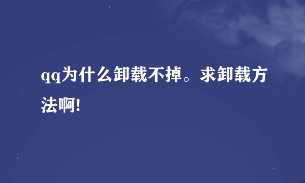 qq为什么卸载不掉。求卸载方法啊!
