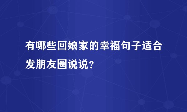 有哪些回娘家的幸福句子适合发朋友圈说说？