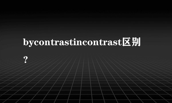 bycontrastincontrast区别？