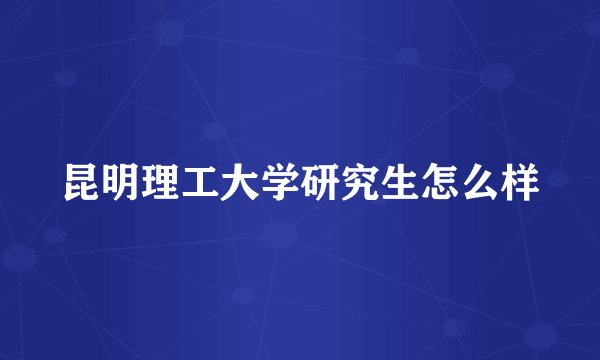 昆明理工大学研究生怎么样