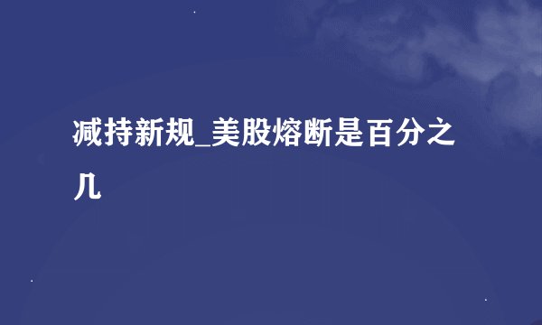 减持新规_美股熔断是百分之几