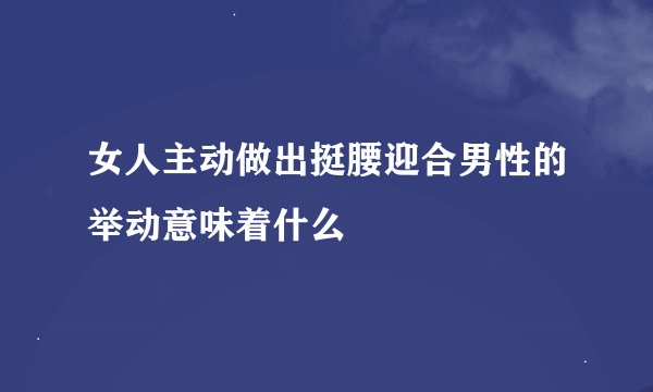 女人主动做出挺腰迎合男性的举动意味着什么