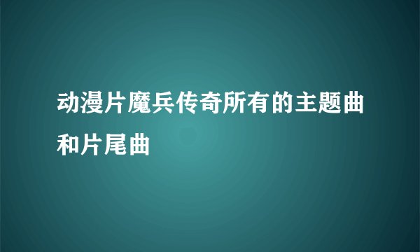 动漫片魔兵传奇所有的主题曲和片尾曲