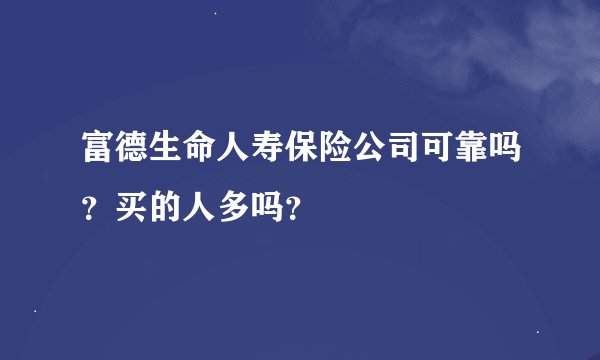 富德生命人寿保险公司可靠吗？买的人多吗？
