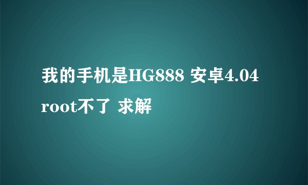 我的手机是HG888 安卓4.04 root不了 求解