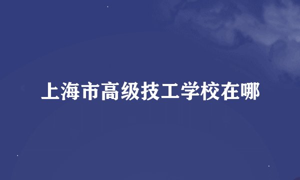 上海市高级技工学校在哪