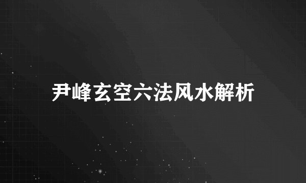 尹峰玄空六法风水解析