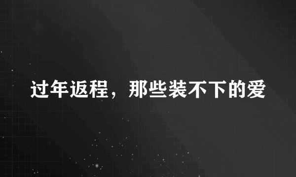 过年返程，那些装不下的爱