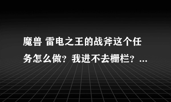 魔兽 雷电之王的战斧这个任务怎么做？我进不去栅栏？问了GM没用