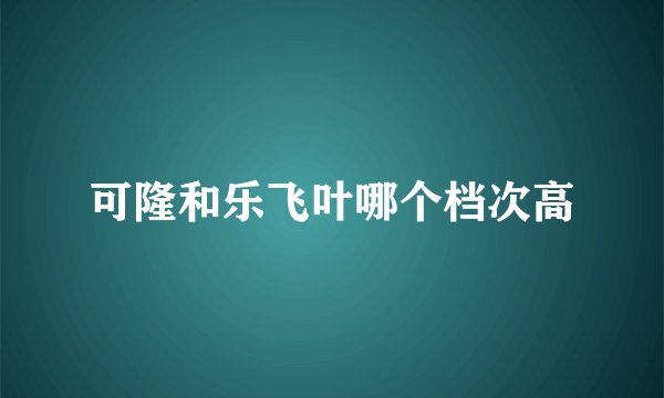 可隆和乐飞叶哪个档次高