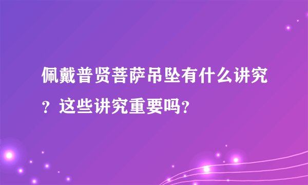 佩戴普贤菩萨吊坠有什么讲究？这些讲究重要吗？