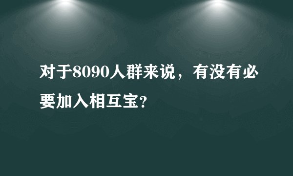对于8090人群来说，有没有必要加入相互宝？