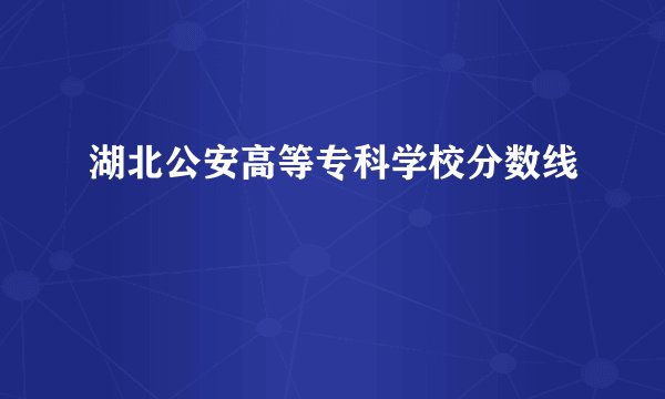 湖北公安高等专科学校分数线