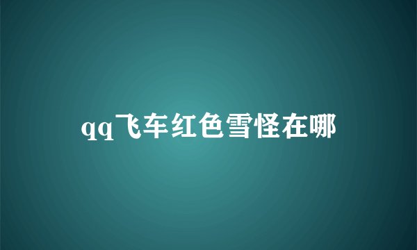 qq飞车红色雪怪在哪